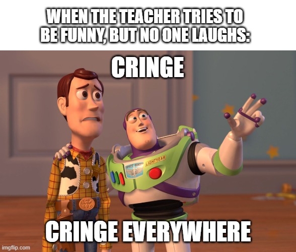 ? | WHEN THE TEACHER TRIES TO BE FUNNY, BUT NO ONE LAUGHS:; CRINGE; CRINGE EVERYWHERE | image tagged in memes,x x everywhere | made w/ Imgflip meme maker