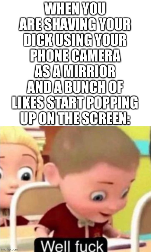 well fuck | WHEN YOU ARE SHAVING YOUR DICK USING YOUR PHONE CAMERA AS A MIRRIOR AND A BUNCH OF LIKES START POPPING UP ON THE SCREEN: | image tagged in well f ck,funny,memes | made w/ Imgflip meme maker