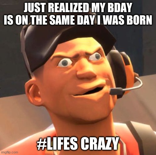 ? | JUST REALIZED MY BDAY IS ON THE SAME DAY I WAS BORN; #LIFES CRAZY | image tagged in tf2 scout | made w/ Imgflip meme maker