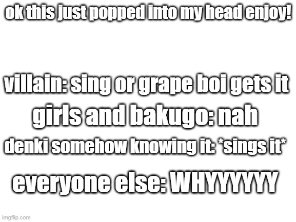 BRUH ITS SO TRUE | ok this just popped into my head enjoy! villain: sing or grape boi gets it; girls and bakugo: nah; denki somehow knowing it: *sings it*; everyone else: WHYYYYYY | image tagged in blank white template | made w/ Imgflip meme maker