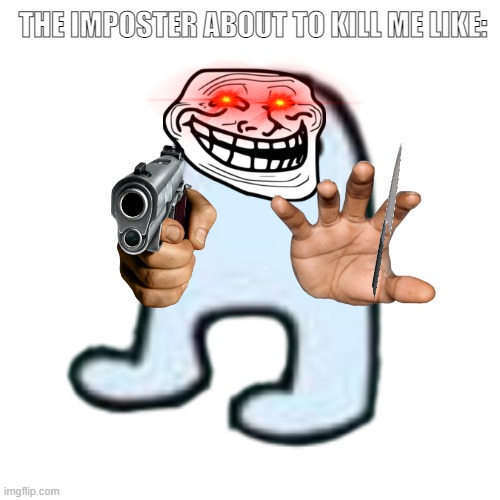 imposter bouta end me like: | THE IMPOSTER ABOUT TO KILL ME LIKE: | image tagged in amogus,video games | made w/ Imgflip meme maker