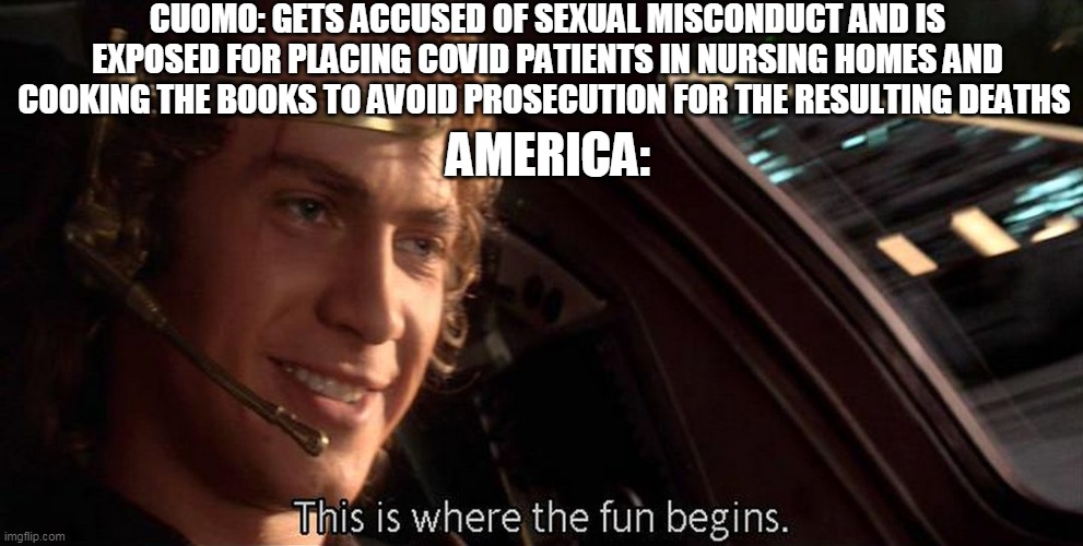 This is where the fun begins | CUOMO: GETS ACCUSED OF SEXUAL MISCONDUCT AND IS EXPOSED FOR PLACING COVID PATIENTS IN NURSING HOMES AND COOKING THE BOOKS TO AVOID PROSECUTION FOR THE RESULTING DEATHS; AMERICA: | image tagged in this is where the fun begins | made w/ Imgflip meme maker