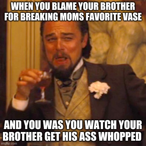 Laughing Leo Meme | WHEN YOU BLAME YOUR BROTHER FOR BREAKING MOMS FAVORITE VASE; AND YOU WAS YOU WATCH YOUR BROTHER GET HIS ASS WHOPPED | image tagged in memes,laughing leo | made w/ Imgflip meme maker