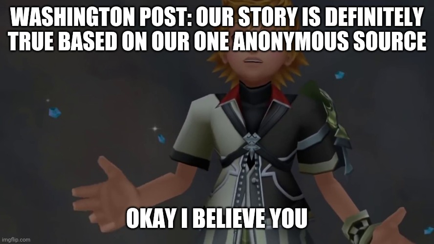 Believe mainstream news media, peasants! | WASHINGTON POST: OUR STORY IS DEFINITELY TRUE BASED ON OUR ONE ANONYMOUS SOURCE; OKAY I BELIEVE YOU | image tagged in okay i believe you,washington post,news,fake news | made w/ Imgflip meme maker