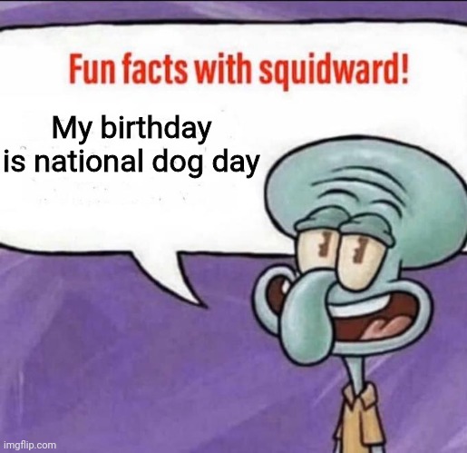 Fun Facts with Squidward | My birthday is national dog day | image tagged in fun facts with squidward | made w/ Imgflip meme maker