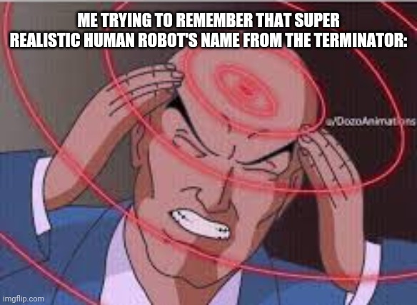 I remember he was only worth $1 | ME TRYING TO REMEMBER THAT SUPER REALISTIC HUMAN ROBOT'S NAME FROM THE TERMINATOR: | image tagged in me trying to remember | made w/ Imgflip meme maker