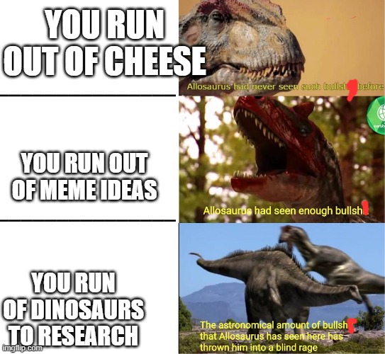 *sad allo noises* | YOU RUN OUT OF CHEESE; YOU RUN OUT OF MEME IDEAS; YOU RUN OF DINOSAURS TO RESEARCH | image tagged in raging allosaurus | made w/ Imgflip meme maker