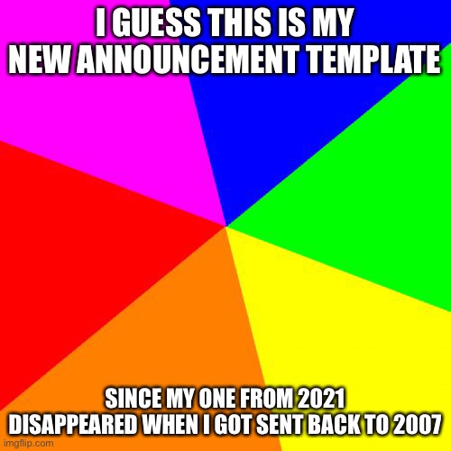 yeah | I GUESS THIS IS MY NEW ANNOUNCEMENT TEMPLATE; SINCE MY ONE FROM 2021 DISAPPEARED WHEN I GOT SENT BACK TO 2007 | made w/ Imgflip meme maker