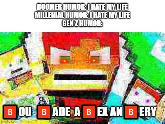 Note: I deep fried all by myself, on this link; https://deepfriedmemes.com | BOOMER HUMOR: I HATE MY LIFE
MILLENIAL HUMOR: I HATE MY LIFE
GEN Z HUMOR:; 🅱OU  🅱ADE  A🅱EX AN🅱ERY | made w/ Imgflip meme maker