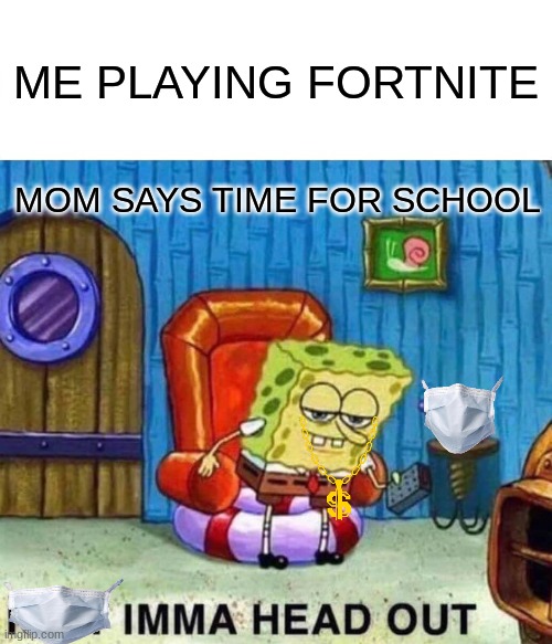 gaming sponge | ME PLAYING FORTNITE; MOM SAYS TIME FOR SCHOOL | image tagged in memes,spongebob ight imma head out | made w/ Imgflip meme maker