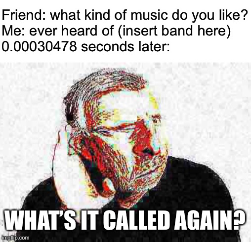 So true | Friend: what kind of music do you like?
Me: ever heard of (insert band here)
0.00030478 seconds later:; WHAT’S IT CALLED AGAIN? | image tagged in band,friends,memes,funny | made w/ Imgflip meme maker