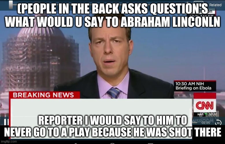 CNN Crazy News Network | (PEOPLE IN THE BACK ASKS QUESTION'S WHAT WOULD U SAY TO ABRAHAM LINCONLN; REPORTER I WOULD SAY TO HIM TO NEVER GO TO A PLAY BECAUSE HE WAS SHOT THERE | image tagged in cnn crazy news network | made w/ Imgflip meme maker
