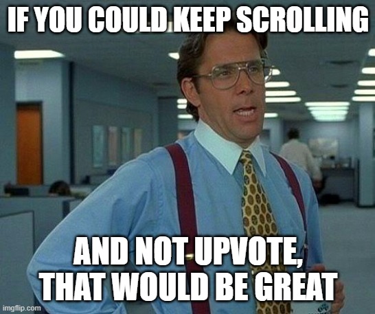That Would Be Great | IF YOU COULD KEEP SCROLLING; AND NOT UPVOTE, THAT WOULD BE GREAT | image tagged in memes,that would be great | made w/ Imgflip meme maker