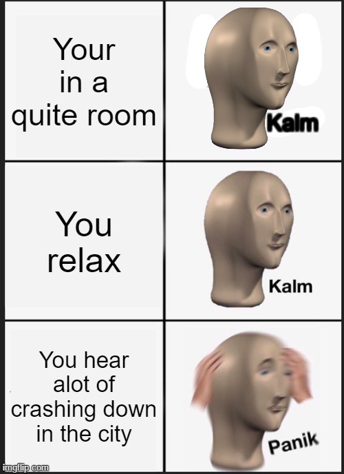 Panik Kalm Panik | Your in a quite room; Kalm; You relax; You hear alot of crashing down in the city | image tagged in memes,panik kalm panik | made w/ Imgflip meme maker