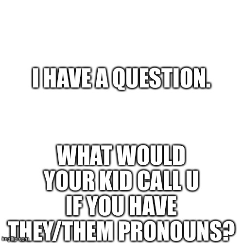 just a question | WHAT WOULD YOUR KID CALL U IF YOU HAVE THEY/THEM PRONOUNS? I HAVE A QUESTION. | image tagged in memes,blank transparent square,pronouns | made w/ Imgflip meme maker