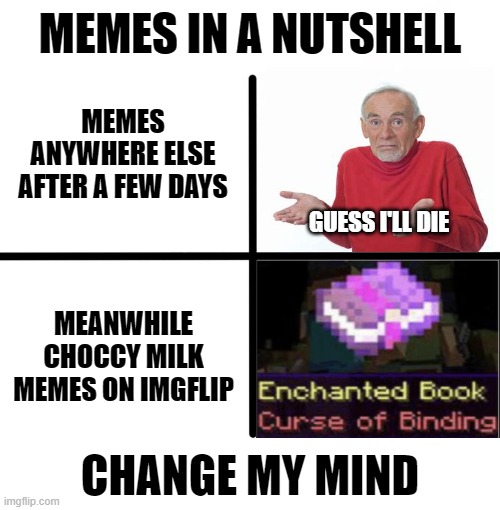 Curse of binding |  MEMES IN A NUTSHELL; MEMES ANYWHERE ELSE AFTER A FEW DAYS; GUESS I'LL DIE; MEANWHILE CHOCCY MILK MEMES ON IMGFLIP; CHANGE MY MIND | image tagged in memes,guess i'll die,change my mind | made w/ Imgflip meme maker