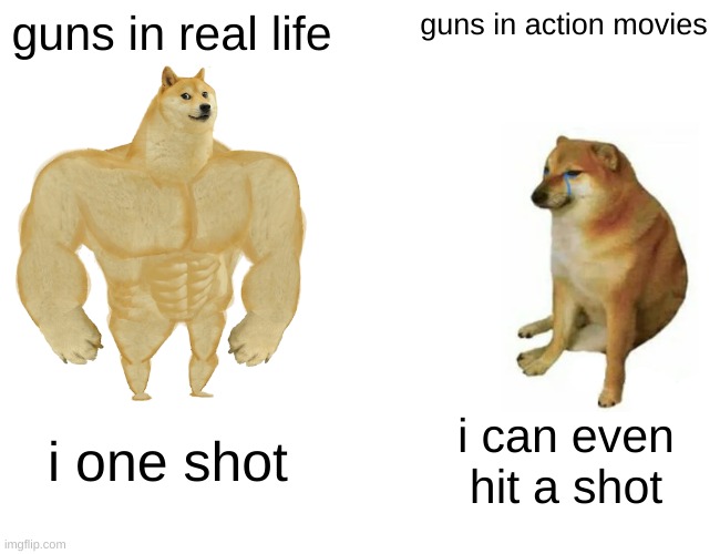 yes | guns in real life; guns in action movies; i one shot; i can even hit a shot | image tagged in memes,buff doge vs cheems | made w/ Imgflip meme maker