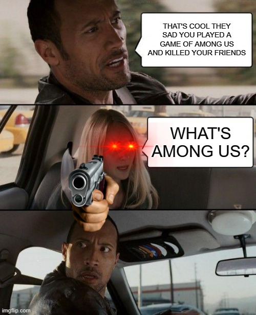 The Rock Driving | THAT'S COOL THEY SAD YOU PLAYED A GAME OF AMONG US AND KILLED YOUR FRIENDS; WHAT'S AMONG US? | image tagged in memes,the rock driving | made w/ Imgflip meme maker