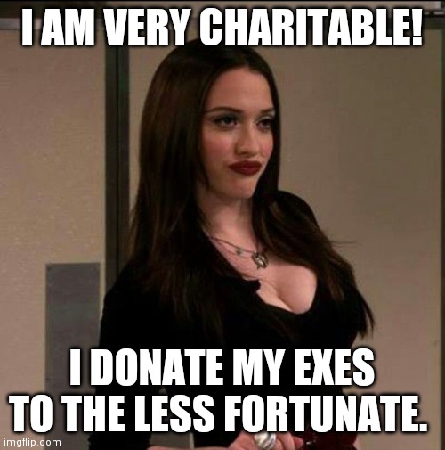 Exes | I AM VERY CHARITABLE! I DONATE MY EXES TO THE LESS FORTUNATE. | image tagged in max - 2 broke girls | made w/ Imgflip meme maker