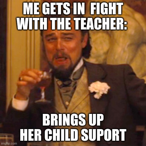 Laughing Leo | ME GETS IN  FIGHT WITH THE TEACHER:; BRINGS UP HER CHILD SUPORT | image tagged in memes,laughing leo | made w/ Imgflip meme maker