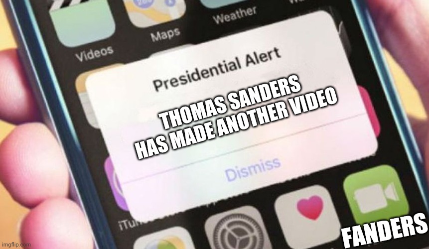 Fanders when they get a notification on there phone | THOMAS SANDERS HAS MADE ANOTHER VIDEO; FANDERS | image tagged in memes,presidential alert | made w/ Imgflip meme maker