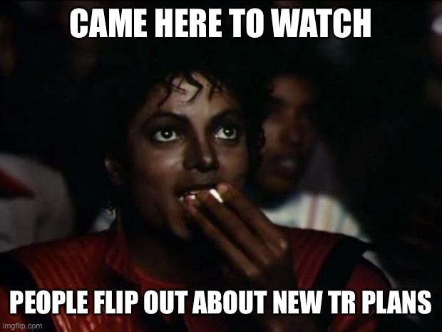 Michael Jackson Popcorn Meme | CAME HERE TO WATCH; PEOPLE FLIP OUT ABOUT NEW TR PLANS | image tagged in memes,michael jackson popcorn | made w/ Imgflip meme maker