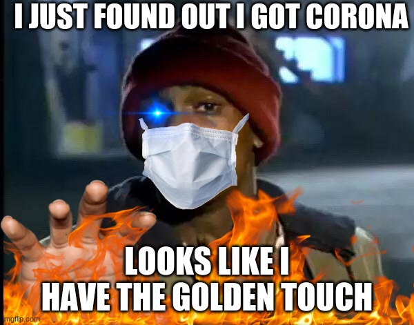 I JUST FOUND OUT I GOT CORONA; LOOKS LIKE I HAVE THE GOLDEN TOUCH | image tagged in memes | made w/ Imgflip meme maker