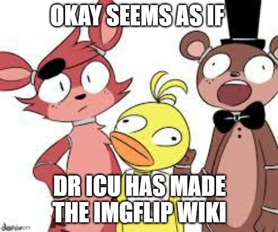 Not long ago though, only 6 hours I think | OKAY SEEMS AS IF; DR ICU HAS MADE THE IMGFLIP WIKI | image tagged in fnaf fandom,imgflip | made w/ Imgflip meme maker