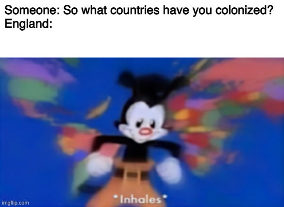 Yakko inhale | Someone: So what countries have you colonized?
England: | image tagged in yakko inhale | made w/ Imgflip meme maker