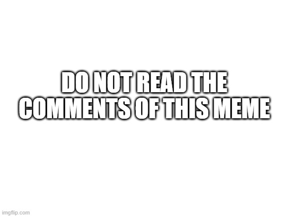 Do not click on the meme | DO NOT READ THE COMMENTS OF THIS MEME | image tagged in blank white template | made w/ Imgflip meme maker