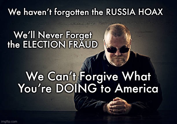Gone TOO Far    ~  neverwoke  ~ | We haven’t forgotten the RUSSIA HOAX; We’ll Never Forget the ELECTION FRAUD; We Can’t Forgive What You’re DOING to America | image tagged in biden,destroying america,why democrats,trump,america first,america last | made w/ Imgflip meme maker