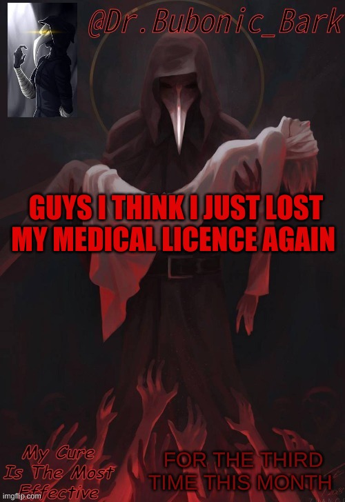 *Sad Doctor noises* | GUYS I THINK I JUST LOST MY MEDICAL LICENCE AGAIN; FOR THE THIRD TIME THIS MONTH | image tagged in dr temp | made w/ Imgflip meme maker