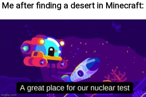A great place for our nuclear test | Me after finding a desert in Minecraft: | image tagged in a great place for our nuclear test | made w/ Imgflip meme maker