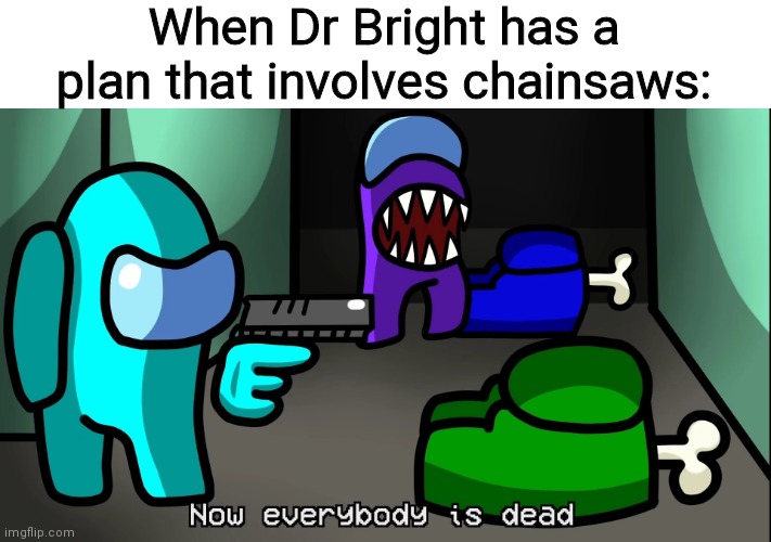 Now everybody is dead | When Dr Bright has a plan that involves chainsaws: | image tagged in now everybody is dead,dr bright | made w/ Imgflip meme maker