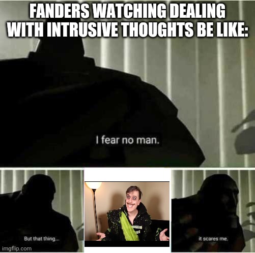 I fear no man | FANDERS WATCHING DEALING WITH INTRUSIVE THOUGHTS BE LIKE: | image tagged in i fear no man | made w/ Imgflip meme maker