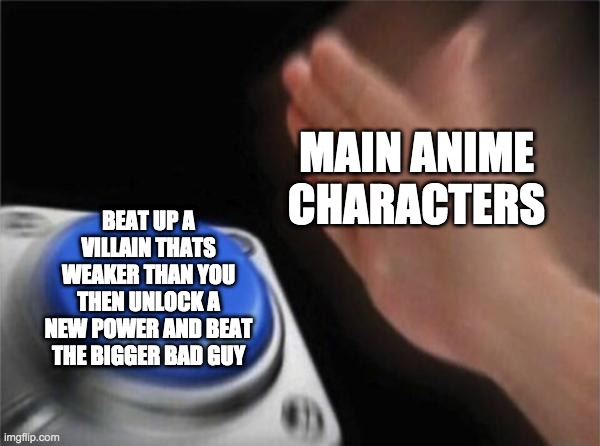 Blank Nut Button Meme | MAIN ANIME CHARACTERS; BEAT UP A VILLAIN THATS WEAKER THAN YOU THEN UNLOCK A NEW POWER AND BEAT THE BIGGER BAD GUY | image tagged in memes,blank nut button | made w/ Imgflip meme maker