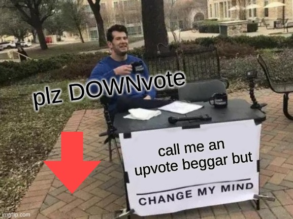 plz downvote | plz DOWNvote; call me an upvote beggar but | image tagged in memes,change my mind | made w/ Imgflip meme maker