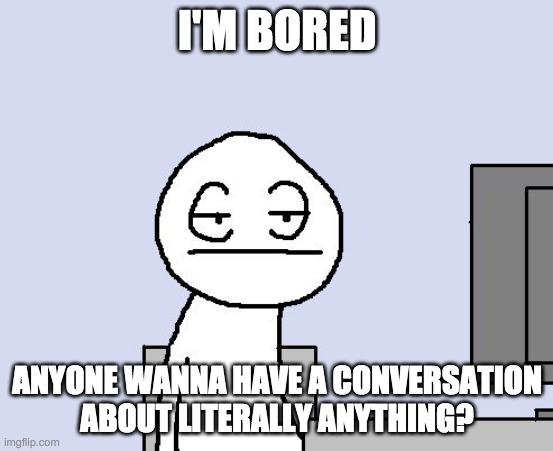 Anyone wanna have a conversation? It can be about (almost) anything | I'M BORED; ANYONE WANNA HAVE A CONVERSATION ABOUT LITERALLY ANYTHING? | image tagged in bored | made w/ Imgflip meme maker