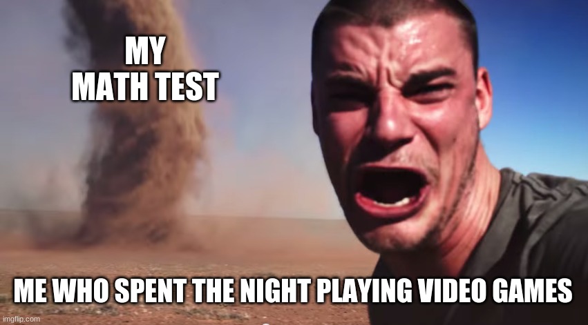 Math Test | MY MATH TEST; ME WHO SPENT THE NIGHT PLAYING VIDEO GAMES | image tagged in here it comes | made w/ Imgflip meme maker