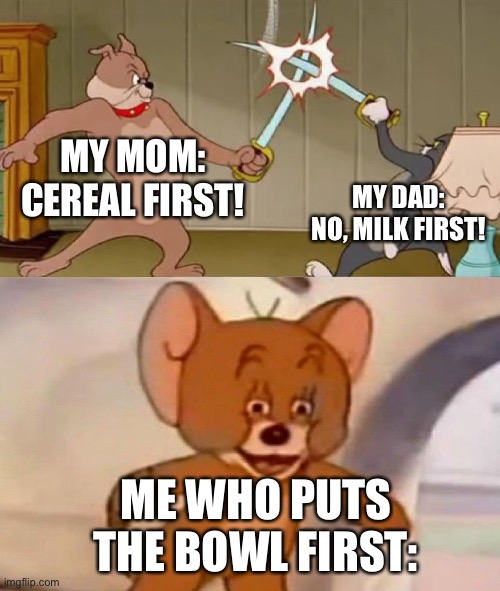 Facts | MY MOM: CEREAL FIRST! MY DAD: NO, MILK FIRST! ME WHO PUTS THE BOWL FIRST: | image tagged in tom and jerry swordfight,memes | made w/ Imgflip meme maker
