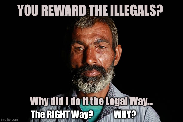 Rewards for Illegals        <neverwoke> |  YOU REWARD THE ILLEGALS? Why did I do it the Legal Way... The RIGHT Way?            WHY? | image tagged in border,come one come all,open borders,democrats,america first,america last | made w/ Imgflip meme maker