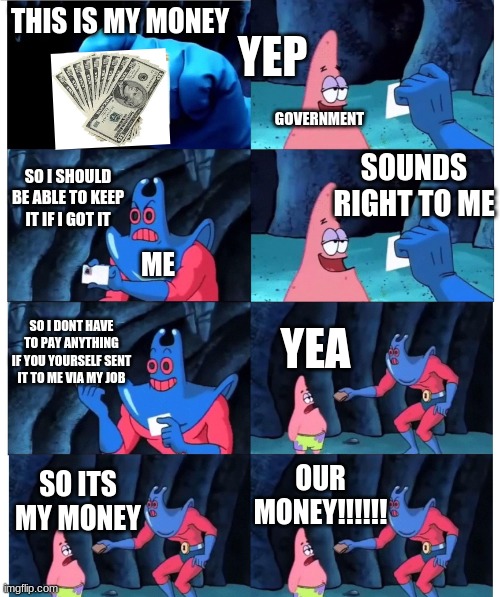 the government: part 2 | YEP; THIS IS MY MONEY; GOVERNMENT; SOUNDS RIGHT TO ME; SO I SHOULD BE ABLE TO KEEP IT IF I GOT IT; ME; SO I DONT HAVE TO PAY ANYTHING IF YOU YOURSELF SENT IT TO ME VIA MY JOB; YEA; OUR MONEY!!!!!! SO ITS MY MONEY | image tagged in patrick not my wallet | made w/ Imgflip meme maker