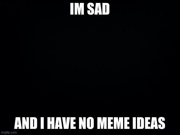 - | IM SAD; AND I HAVE NO MEME IDEAS | image tagged in black background | made w/ Imgflip meme maker