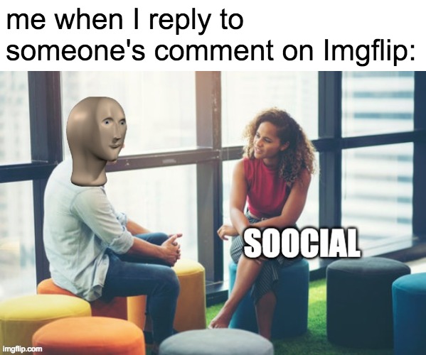 soocial | me when I reply to someone's comment on Imgflip: | image tagged in soocial | made w/ Imgflip meme maker