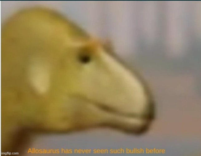 Allosaurus has never seen such bullsh before | image tagged in allosaurus has never seen such bullsh before | made w/ Imgflip meme maker