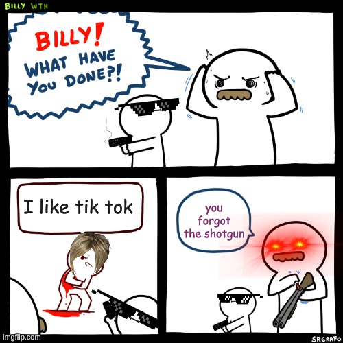 Billy, What Have You Done | I like tik tok; you forgot the shotgun | image tagged in billy what have you done | made w/ Imgflip meme maker