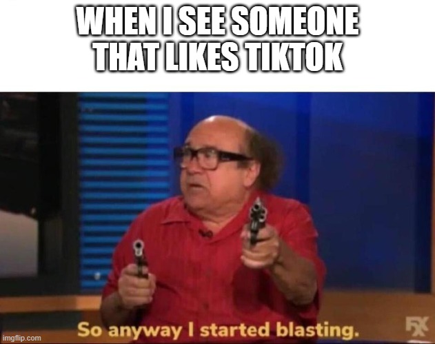 Just a meme that is tiktok related | WHEN I SEE SOMEONE THAT LIKES TIKTOK | image tagged in so anyway i started blasting | made w/ Imgflip meme maker