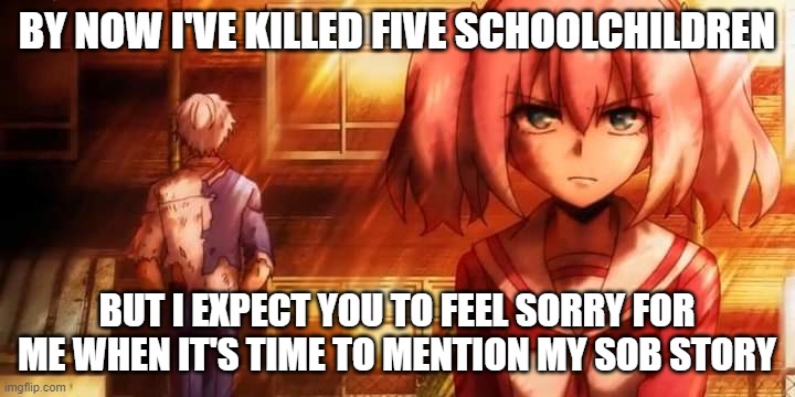 Sob Story | BY NOW I'VE KILLED FIVE SCHOOLCHILDREN; BUT I EXPECT YOU TO FEEL SORRY FOR ME WHEN IT'S TIME TO MENTION MY SOB STORY | image tagged in talentless nana nana hiiragi | made w/ Imgflip meme maker