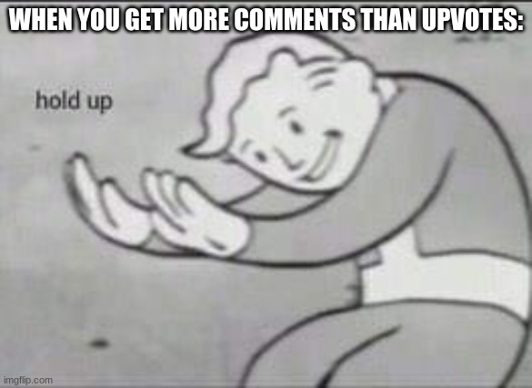 Lol relatable | WHEN YOU GET MORE COMMENTS THAN UPVOTES: | image tagged in fallout hold up,memes,so true memes,upvotes,comments,meme comments | made w/ Imgflip meme maker