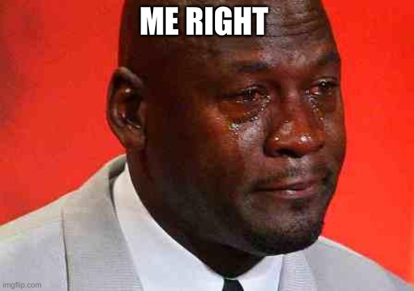 crying michael jordan | ME RIGHT | image tagged in crying michael jordan | made w/ Imgflip meme maker